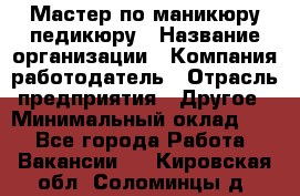 Мастер по маникюру-педикюру › Название организации ­ Компания-работодатель › Отрасль предприятия ­ Другое › Минимальный оклад ­ 1 - Все города Работа » Вакансии   . Кировская обл.,Соломинцы д.